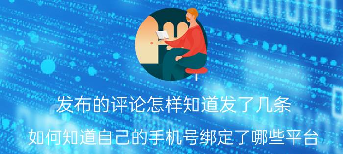 发布的评论怎样知道发了几条 如何知道自己的手机号绑定了哪些平台？